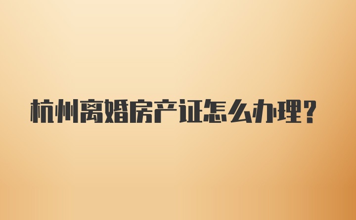 杭州离婚房产证怎么办理?