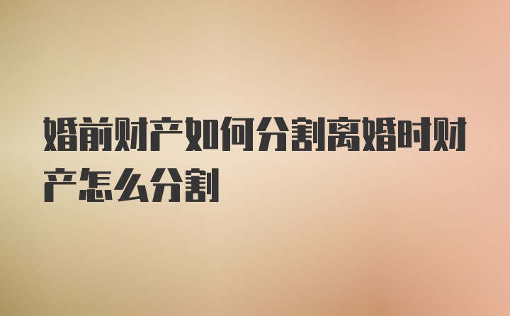 婚前财产如何分割离婚时财产怎么分割