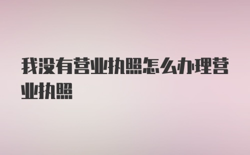 我没有营业执照怎么办理营业执照