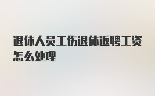 退休人员工伤退休返聘工资怎么处理