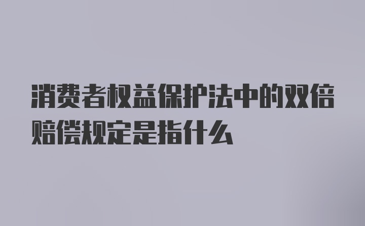 消费者权益保护法中的双倍赔偿规定是指什么