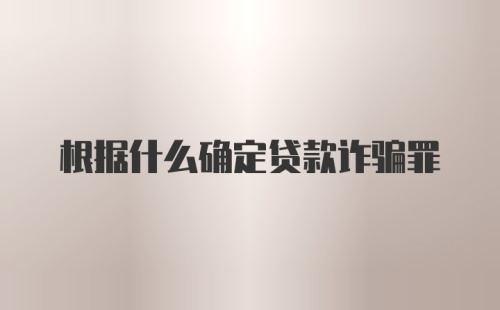 根据什么确定贷款诈骗罪