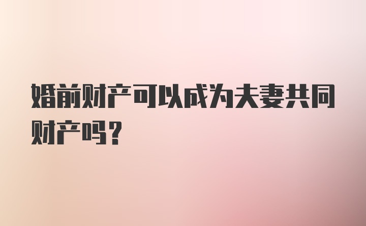 婚前财产可以成为夫妻共同财产吗?