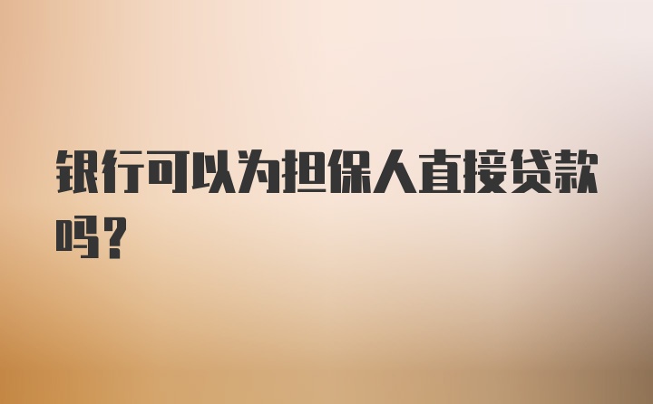 银行可以为担保人直接贷款吗？