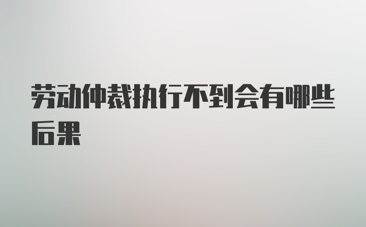 劳动仲裁执行不到会有哪些后果