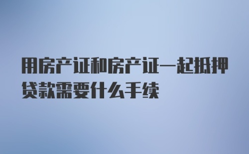 用房产证和房产证一起抵押贷款需要什么手续