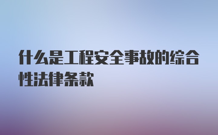 什么是工程安全事故的综合性法律条款