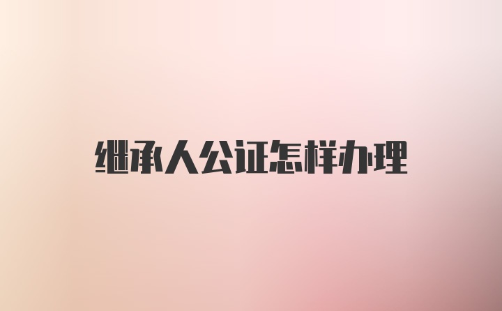 继承人公证怎样办理