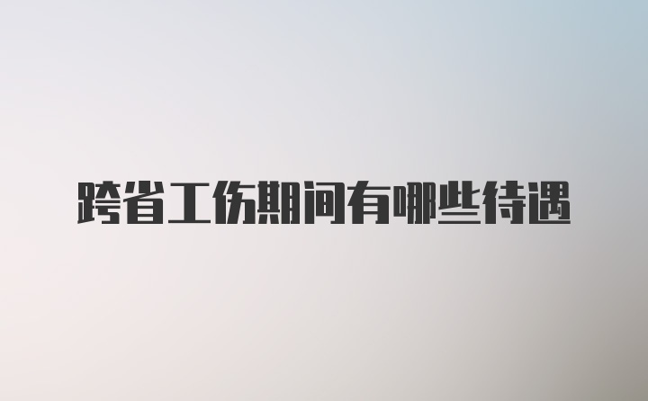 跨省工伤期间有哪些待遇