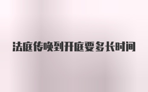 法庭传唤到开庭要多长时间