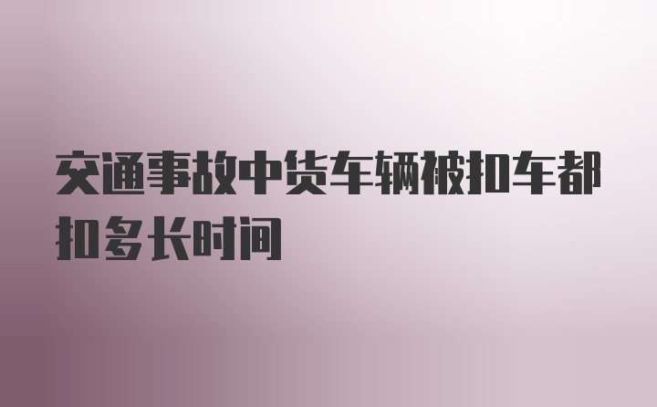 交通事故中货车辆被扣车都扣多长时间