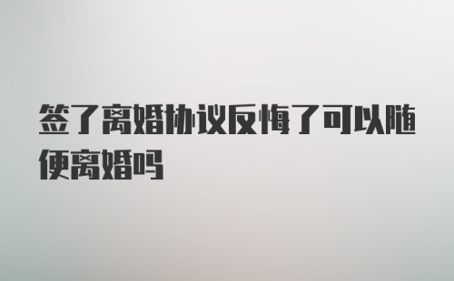 签了离婚协议反悔了可以随便离婚吗