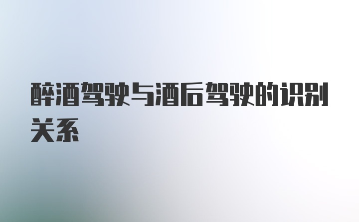 醉酒驾驶与酒后驾驶的识别关系