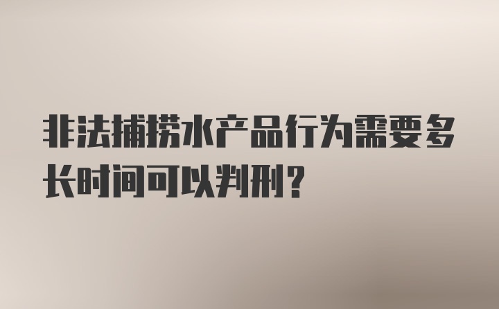 非法捕捞水产品行为需要多长时间可以判刑？