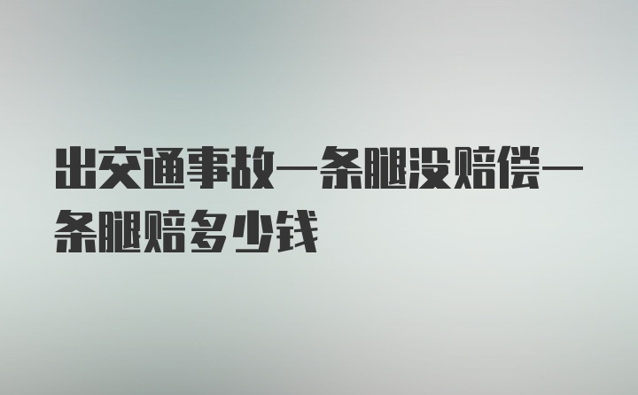 出交通事故一条腿没赔偿一条腿赔多少钱