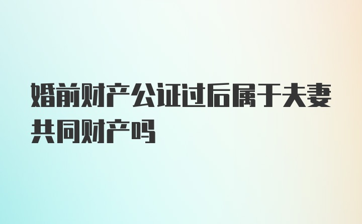 婚前财产公证过后属于夫妻共同财产吗