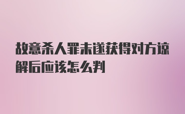 故意杀人罪未遂获得对方谅解后应该怎么判