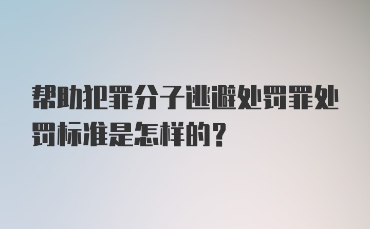 帮助犯罪分子逃避处罚罪处罚标准是怎样的？