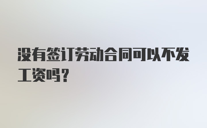 没有签订劳动合同可以不发工资吗？