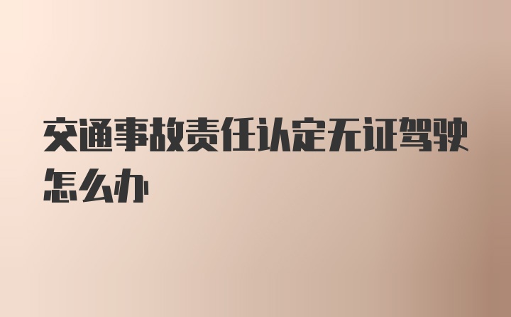 交通事故责任认定无证驾驶怎么办