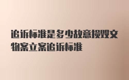 追诉标准是多少故意损毁文物案立案追诉标准