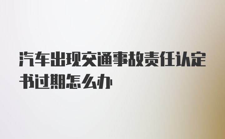 汽车出现交通事故责任认定书过期怎么办