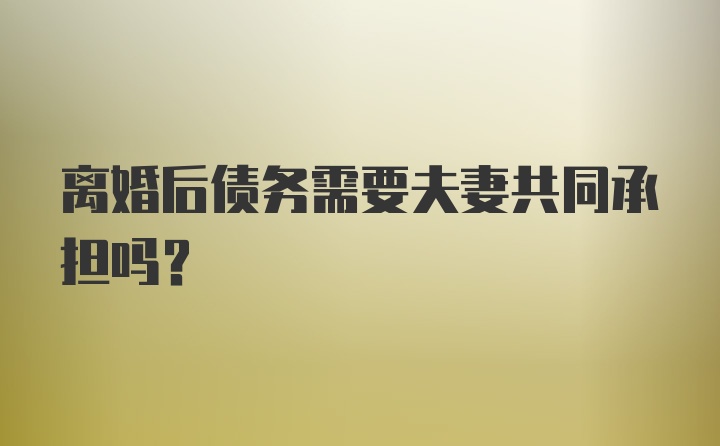 离婚后债务需要夫妻共同承担吗？