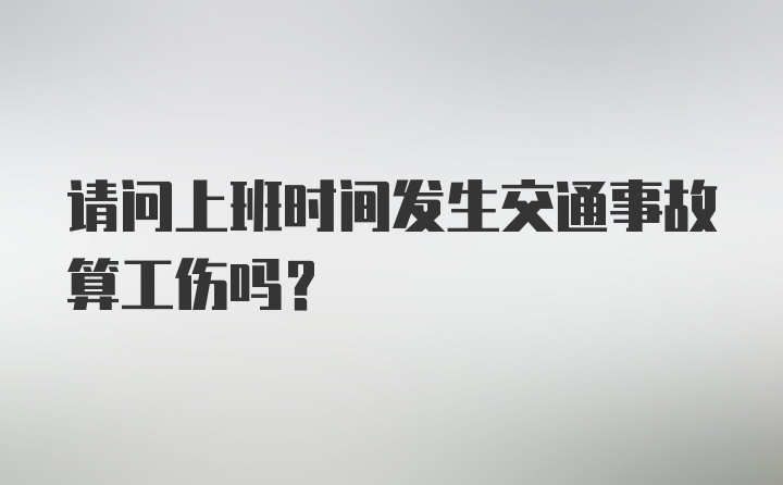 请问上班时间发生交通事故算工伤吗？