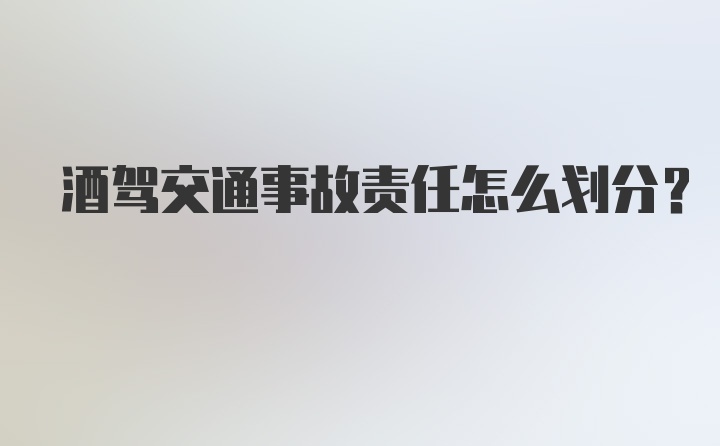 酒驾交通事故责任怎么划分？