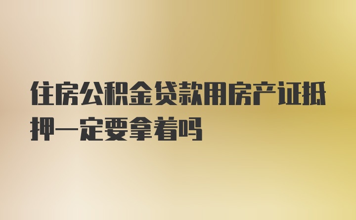 住房公积金贷款用房产证抵押一定要拿着吗