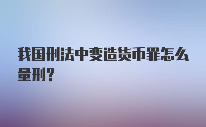 我国刑法中变造货币罪怎么量刑？