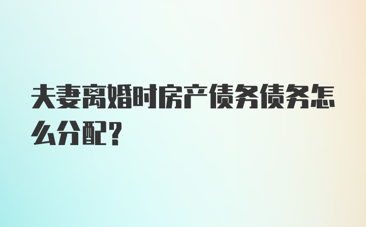 夫妻离婚时房产债务债务怎么分配？