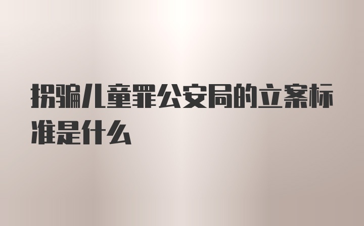 拐骗儿童罪公安局的立案标准是什么