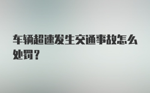 车辆超速发生交通事故怎么处罚？