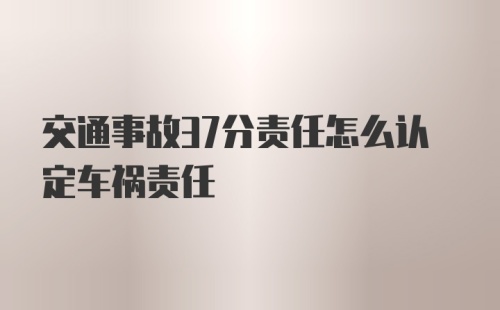 交通事故37分责任怎么认定车祸责任