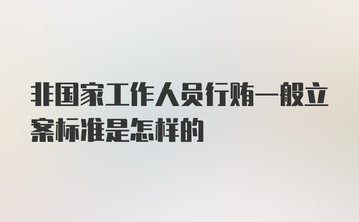 非国家工作人员行贿一般立案标准是怎样的