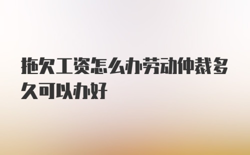 拖欠工资怎么办劳动仲裁多久可以办好