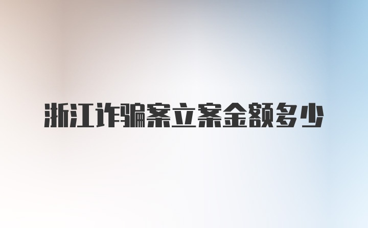 浙江诈骗案立案金额多少