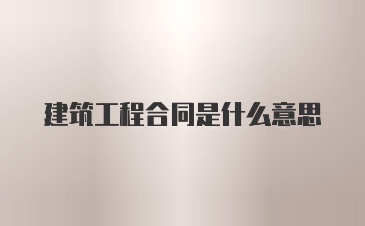 建筑工程合同是什么意思