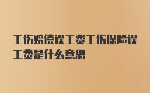 工伤赔偿误工费工伤保险误工费是什么意思