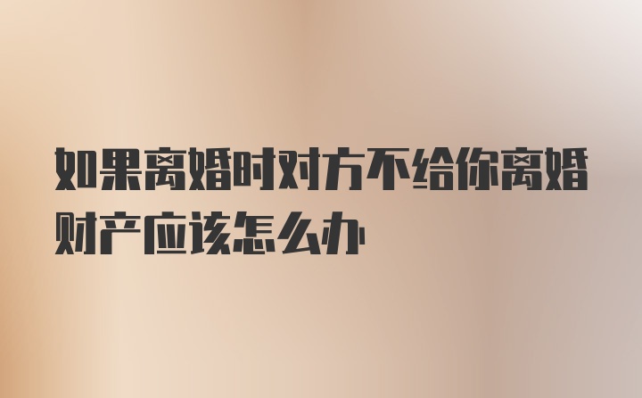 如果离婚时对方不给你离婚财产应该怎么办