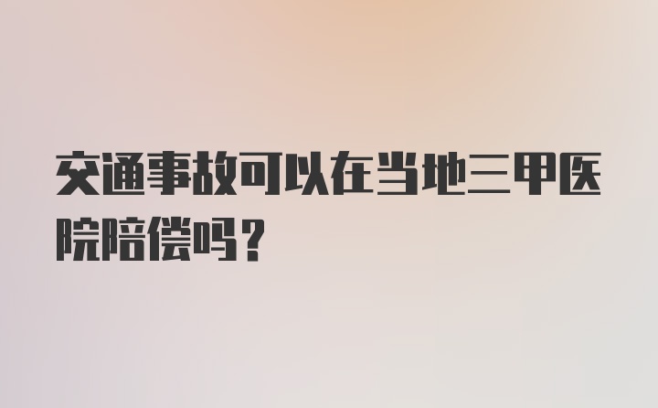 交通事故可以在当地三甲医院陪偿吗？