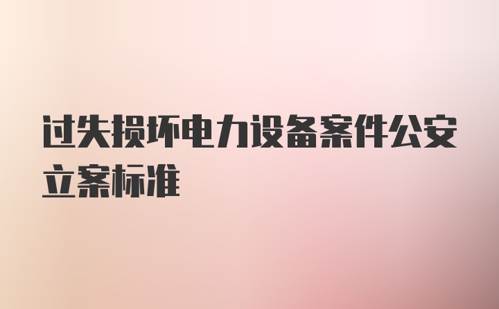 过失损坏电力设备案件公安立案标准