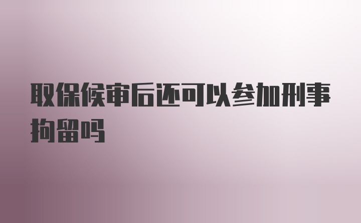 取保候审后还可以参加刑事拘留吗