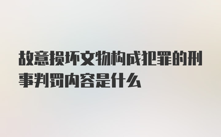 故意损坏文物构成犯罪的刑事判罚内容是什么