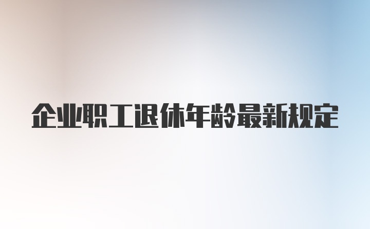 企业职工退休年龄最新规定