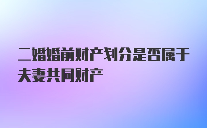 二婚婚前财产划分是否属于夫妻共同财产