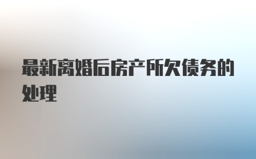 最新离婚后房产所欠债务的处理