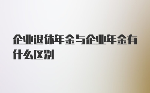 企业退休年金与企业年金有什么区别