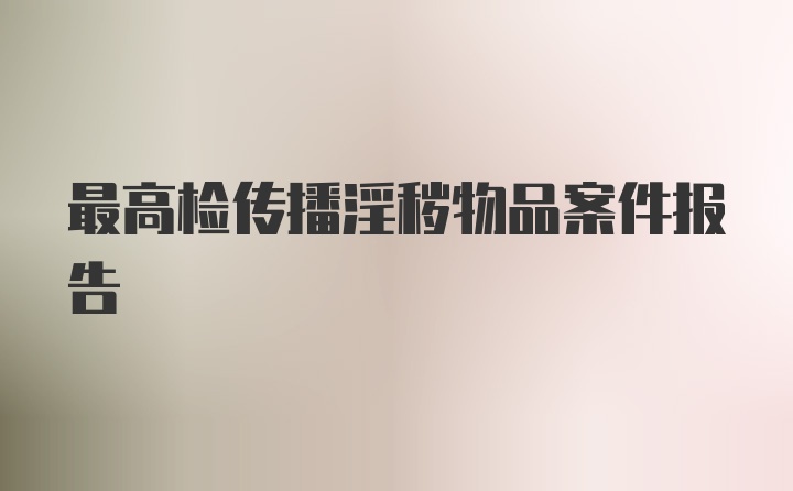 最高检传播淫秽物品案件报告